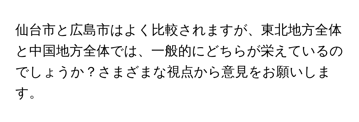 仙台市と広島市はよく比較されますが、東北地方全体と中国地方全体では、一般的にどちらが栄えているのでしょうか？さまざまな視点から意見をお願いします。