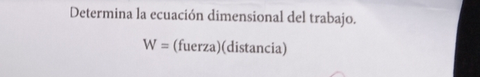 Determina la ecuación dimensional del trabajo.
W= (fuerza)(distancia)