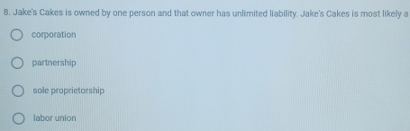 Jake's Cakes is owned by one person and that owner has unlimited liability. Jake's Cakes is most likely a
corporation
partnership
sole proprietorship
labor union