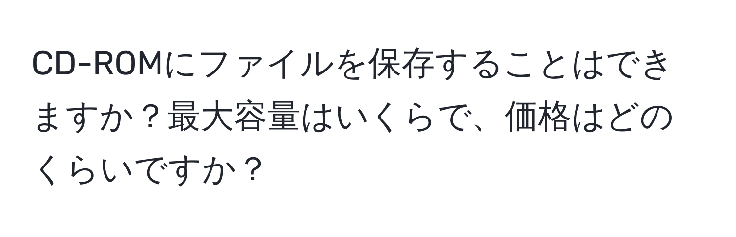 CD-ROMにファイルを保存することはできますか？最大容量はいくらで、価格はどのくらいですか？