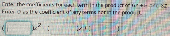 Enter the coefficients for each term in the product of 6z+5 and 3z. 
Enter 0 as the coefficient of any terms not in the product.
(□ ) z^2+(□ )z+(□ )