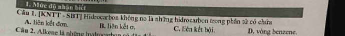 Mức độ nhận biết
Câu 1. [KNTT - SBT] Hidrocarbon không no là những hidrocarbon trong phân tử có chứa
A. liên kết đơn. B. liên kết σ. C. liên kết bội. D. vòng benzene.
Câu 2. Alkene là những hydrocarhon g