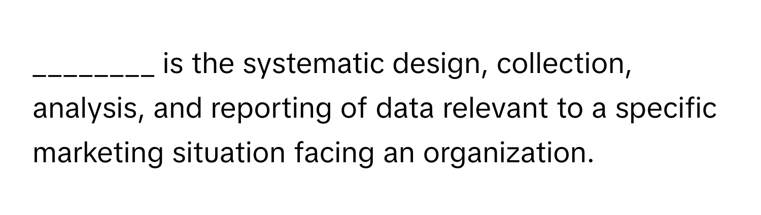 is the systematic design, collection, analysis, and reporting of data relevant to a specific marketing situation facing an organization.