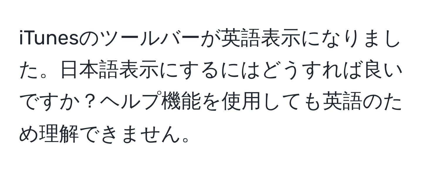 iTunesのツールバーが英語表示になりました。日本語表示にするにはどうすれば良いですか？ヘルプ機能を使用しても英語のため理解できません。