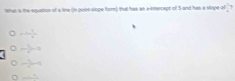 What is the equation of a line (in point-slope form) that has an x-intercept of 5 and has a slope of  1/2 
-4 3/e 
 1/2 
 4/4 
_ 