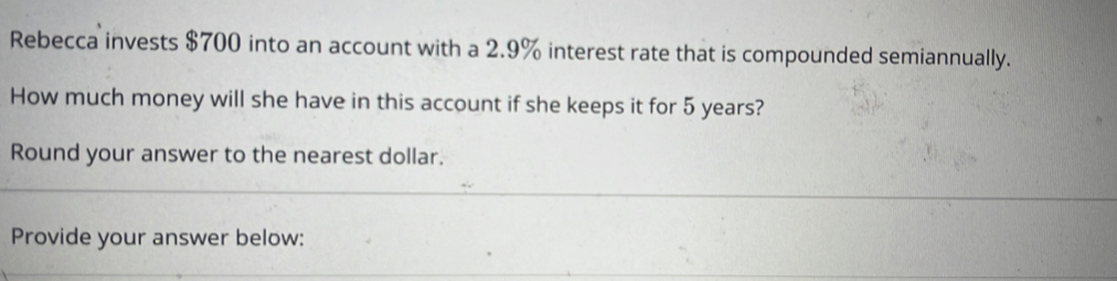 Rebecca invests $700 into an account with a 2.9% interest rate that is compounded semiannually. 
How much money will she have in this account if she keeps it for 5 years? 
Round your answer to the nearest dollar. 
Provide your answer below: