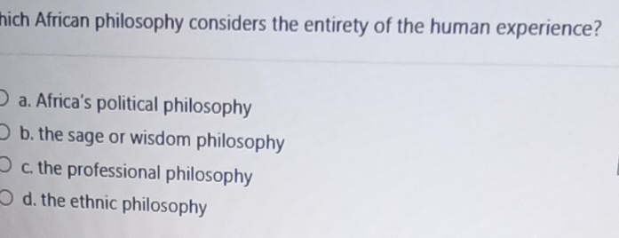 hich African philosophy considers the entirety of the human experience?
a. Africa’s political philosophy
b. the sage or wisdom philosophy
c. the professional philosophy
d. the ethnic philosophy