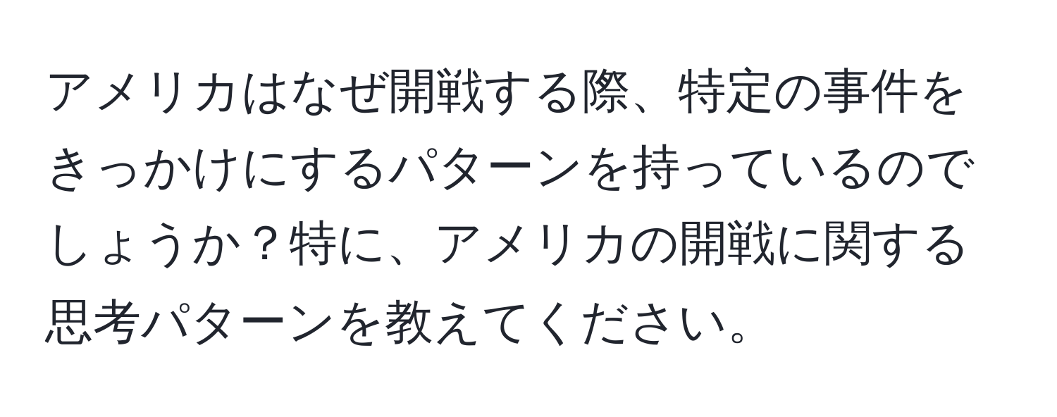 アメリカはなぜ開戦する際、特定の事件をきっかけにするパターンを持っているのでしょうか？特に、アメリカの開戦に関する思考パターンを教えてください。