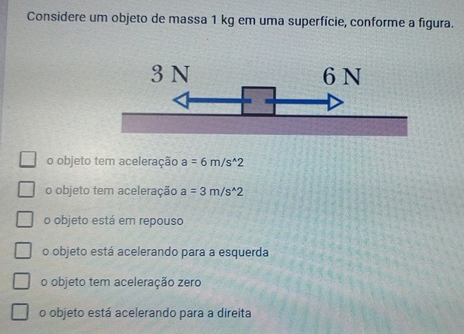 Considere um objeto de massa 1 kg em uma superfície, conforme a figura.
o objeto tem aceleração a=6m/s^(wedge)2
o objeto tem aceleração a=3m/s^(wedge)2
o objeto está em repouso
o objeto está acelerando para a esquerda
o objeto tem aceleração zero
o objeto está acelerando para a direita