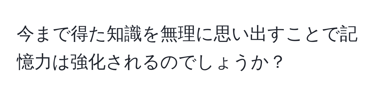 今まで得た知識を無理に思い出すことで記憶力は強化されるのでしょうか？