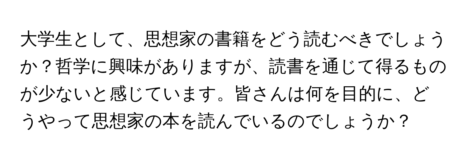 大学生として、思想家の書籍をどう読むべきでしょうか？哲学に興味がありますが、読書を通じて得るものが少ないと感じています。皆さんは何を目的に、どうやって思想家の本を読んでいるのでしょうか？