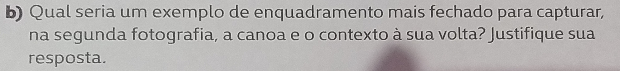 Qual seria um exemplo de enquadramento mais fechado para capturar, 
na segunda fotografia, a canoa e o contexto à sua volta? Justifique sua 
resposta.