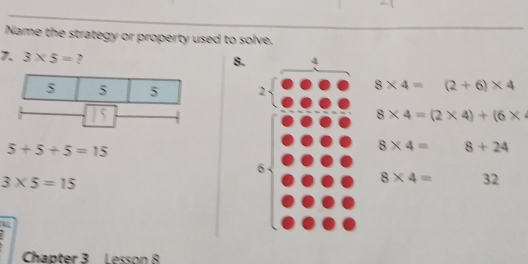 Name the strategy or property used to solve. 
7. 3* 5= ? 
8.
8* 4= (2+6)* 4
8* 4=(2* 4)+(6*
5+5+5=15
8* 4= 8+24
3* 5=15
8* 4= 32 
Chapter 3 Lesson 8