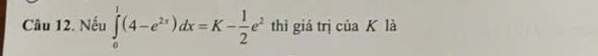 Nếu ∈tlimits _0^(1(4-e^2x))dx=K- 1/2 e^2 thì giá trị của K là