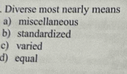 Diverse most nearly means
a) miscellaneous
b) standardized
c) varied
d) equal