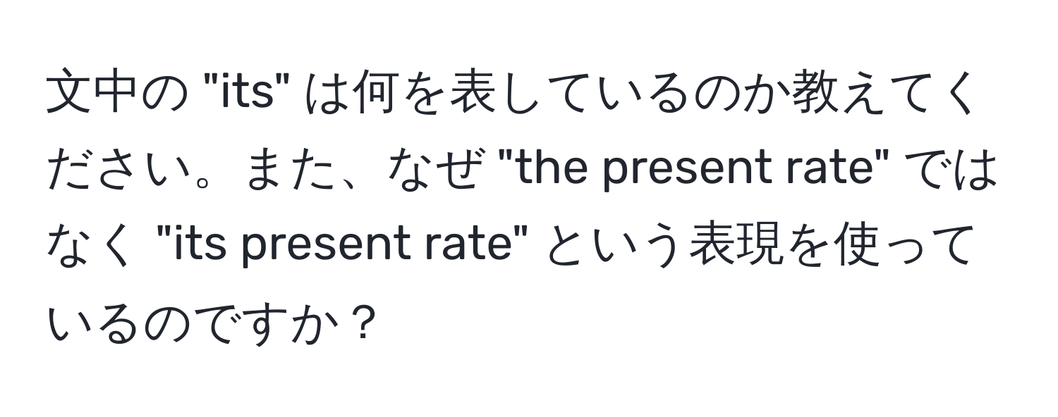 文中の "its" は何を表しているのか教えてください。また、なぜ "the present rate" ではなく "its present rate" という表現を使っているのですか？