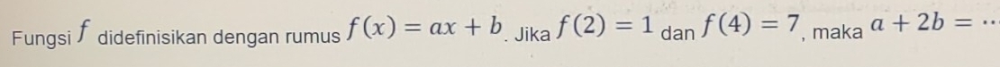 Fungsi didefinisikan dengan rumus f(x)=ax+b. Jika f(2)=1_danf(4)=7 , maka a+2b= _