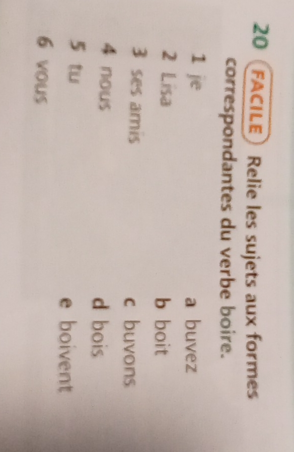 20FACILE Relie les sujets aux formes
correspondantes du verbe boire.
1 je a buvez
2 Lisa
b boit
3 ses amis
c buvons
4 nous
d bois
5 tu
e boivent
6 vous