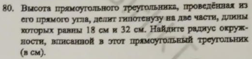 Высотаαπрямοугольного τреугольникае πровелененая из 
его црямого угла, делит гипотенузу на две части, дины 
κоτорых равны 18 см и 32 см. Найлиτе раднус окруж- 
ности, вΙисанной в эΤΟΤ прямоуΤоьΗый треугольник 
(B CM).