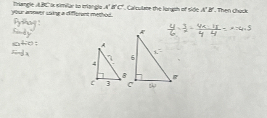 Triangle ABC is similar to triangle A'B'C'. Calculate the length of side A'B'. Then check 
your answer using a different method.