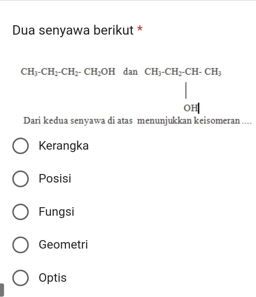 Dua senyawa berikut *
CH_3-CH_2-CH_2-CH_2OH dan
beginarrayr CH_3· CH_2· CH-CH_3 |OH|
□  
Dari kedua senyawa di atas menunjukkan keisomeran ....
Kerangka
Posisi
Fungsi
Geometri
Optis