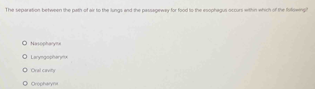 The separation between the path of air to the lungs and the passageway for food to the esophagus occurs within which of the following?
Nasopharynx
Laryngopharynx
Oral cavity
Oropharynx