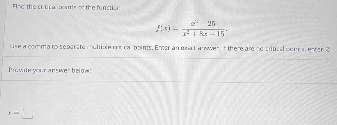 Find the critical points of the function
f(x)= (x^2-25)/x^2+8x+15 . 
Use a comma to separate multiple critical points. Enter an exact answer. If there are no critical points, enter Ø. 
Provide your answer below:
x=□