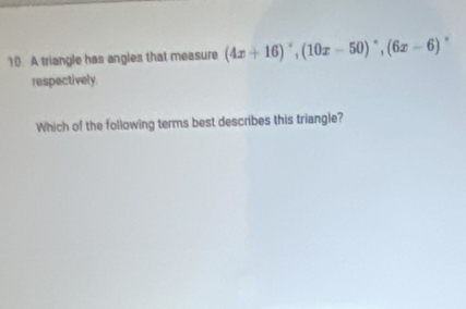 A triangle has angles that measure (4x+16)^circ , (10x-50)^circ , (6x-6)
respectively. 
Which of the following terms best describes this triangle?