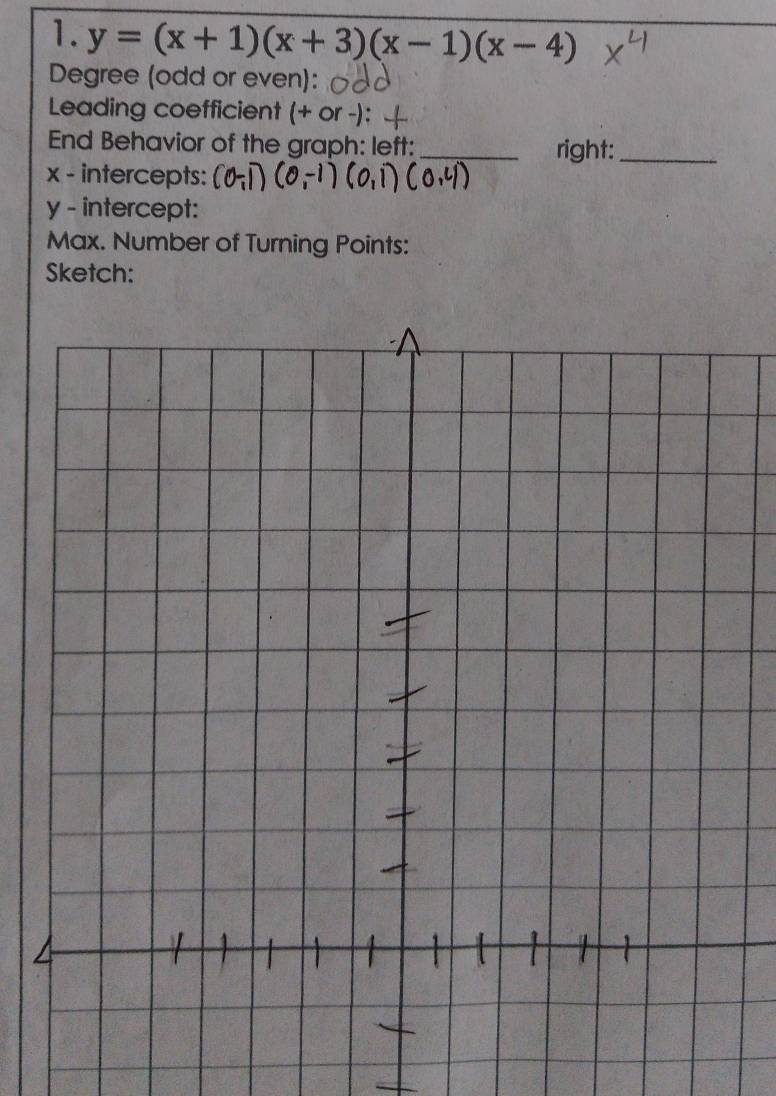 y=(x+1)(x+3)(x-1)(x-4)
Degree (odd or even): 
Leading coefficient (+ or - 
End Behavior of the graph: left: _right:_
x - intercepts:
y - intercept: 
Max. Number of Turning Points: 
Sketch: