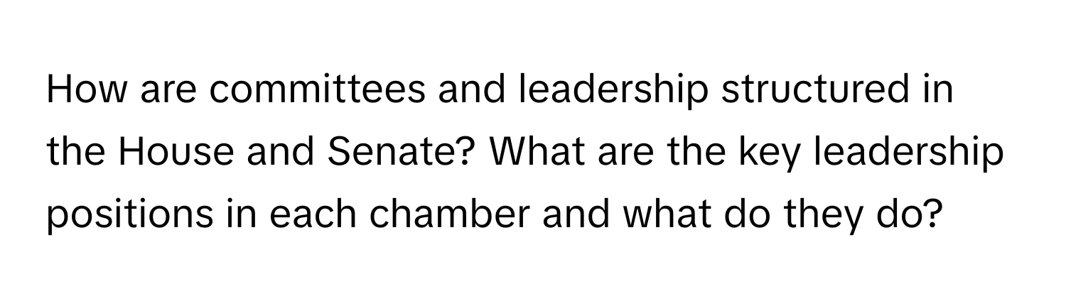 How are committees and leadership structured in the House and Senate? What are the key leadership positions in each chamber and what do they do?