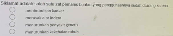 Siklamat adalah salah satu zat pemanis buatan yang penggunaannya sudah dilarang karena_
menimbulkan kanker
merusak alat indera
menurunkan penyakit genetis
menurunkan kekebalan tubuh