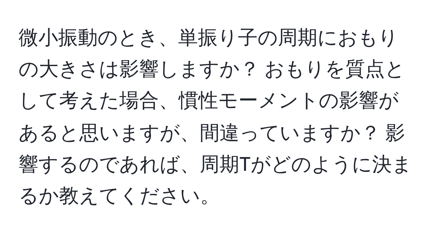 微小振動のとき、単振り子の周期におもりの大きさは影響しますか？ おもりを質点として考えた場合、慣性モーメントの影響があると思いますが、間違っていますか？ 影響するのであれば、周期Tがどのように決まるか教えてください。