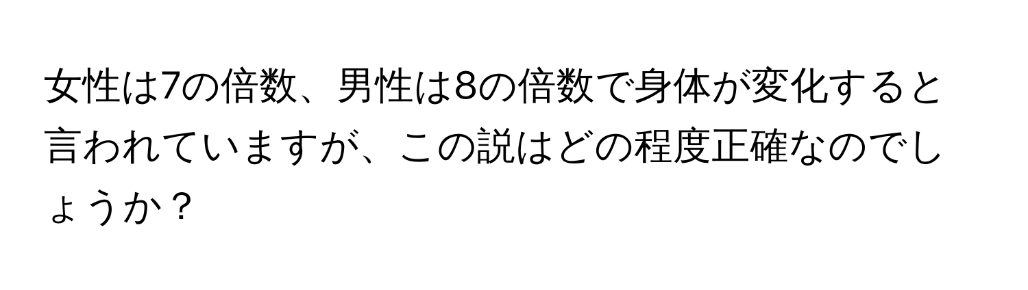 女性は7の倍数、男性は8の倍数で身体が変化すると言われていますが、この説はどの程度正確なのでしょうか？