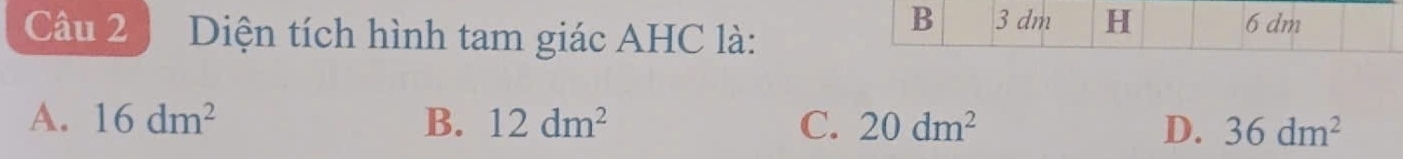 Diện tích hình tam giác AHC là:
A. 16dm^2 B. 12dm^2 C. 20dm^2 D. 36dm^2