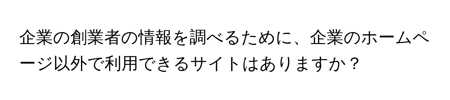 企業の創業者の情報を調べるために、企業のホームページ以外で利用できるサイトはありますか？