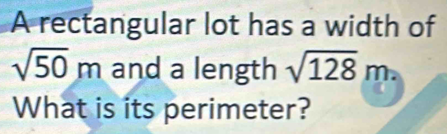 A rectangular lot has a width of
sqrt(50)m and a length sqrt(128)m. 
What is its perimeter?