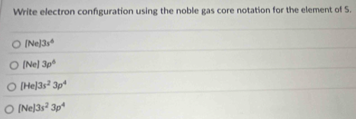 Write electron confguration using the noble gas core notation for the element of S.
[Ne]3s^6
(Ne)3p^6
[He]3s^23p^4
[Ne]3s^23p^4