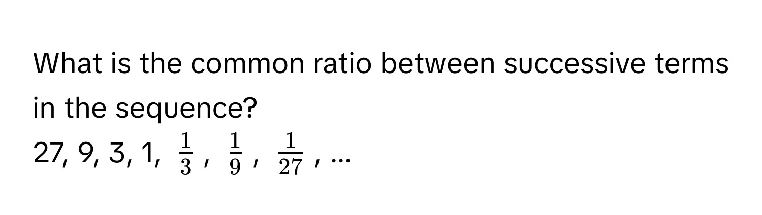 What is the common ratio between successive terms in the sequence? 
27, 9, 3, 1, $ 1/3 $, $ 1/9 $, $ 1/27 $, ...