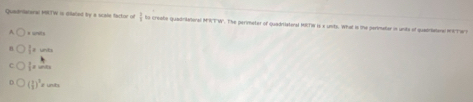 Quadriateral MILTW is dilated by a scale factor of  to create quadriaeral MRTW". The perimeter of quadriateral MITN is x unts. What is the perimetor in unts of quadrialanal msTwn
A a ursts
e units
 z unt
l) )e unts