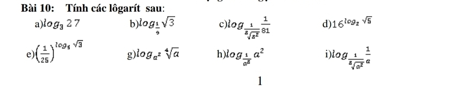 Tính các lôgarít sau: 
a) log _327 b log _ 1/9 sqrt(3) c log _ 1/sqrt[8](a^2)  1/81  d) 16^(log _2)sqrt(5)
e ( 1/25 )^log _5sqrt(3) g) log _a^2sqrt[4](a) h log _ 1/a^8 a^2 log _ 1/sqrt[3](a^2)  1/a 
i) 
1