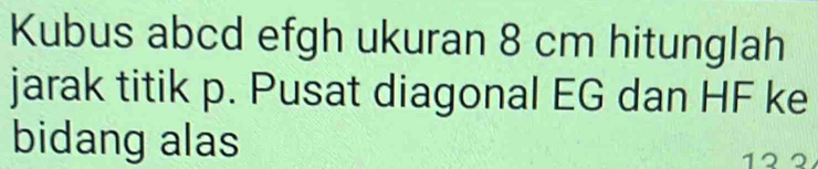 Kubus abcd efgh ukuran 8 cm hitunglah 
jarak titik p. Pusat diagonal EG dan HF ke 
bidang alas 12 2