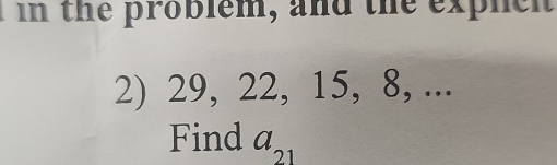 in the problem, and the explen 
2) 29, 22, 15, 8, ... 
Find a_21