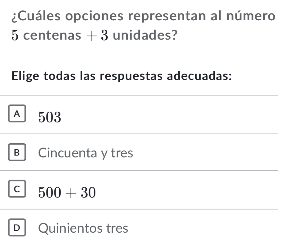 ¿Cuáles opciones representan al número
5 centenas + 3 unidades?
Elige todas las respuestas adecuadas:
A 503
B Cincuenta y tres
C 500+30
D Quinientos tres