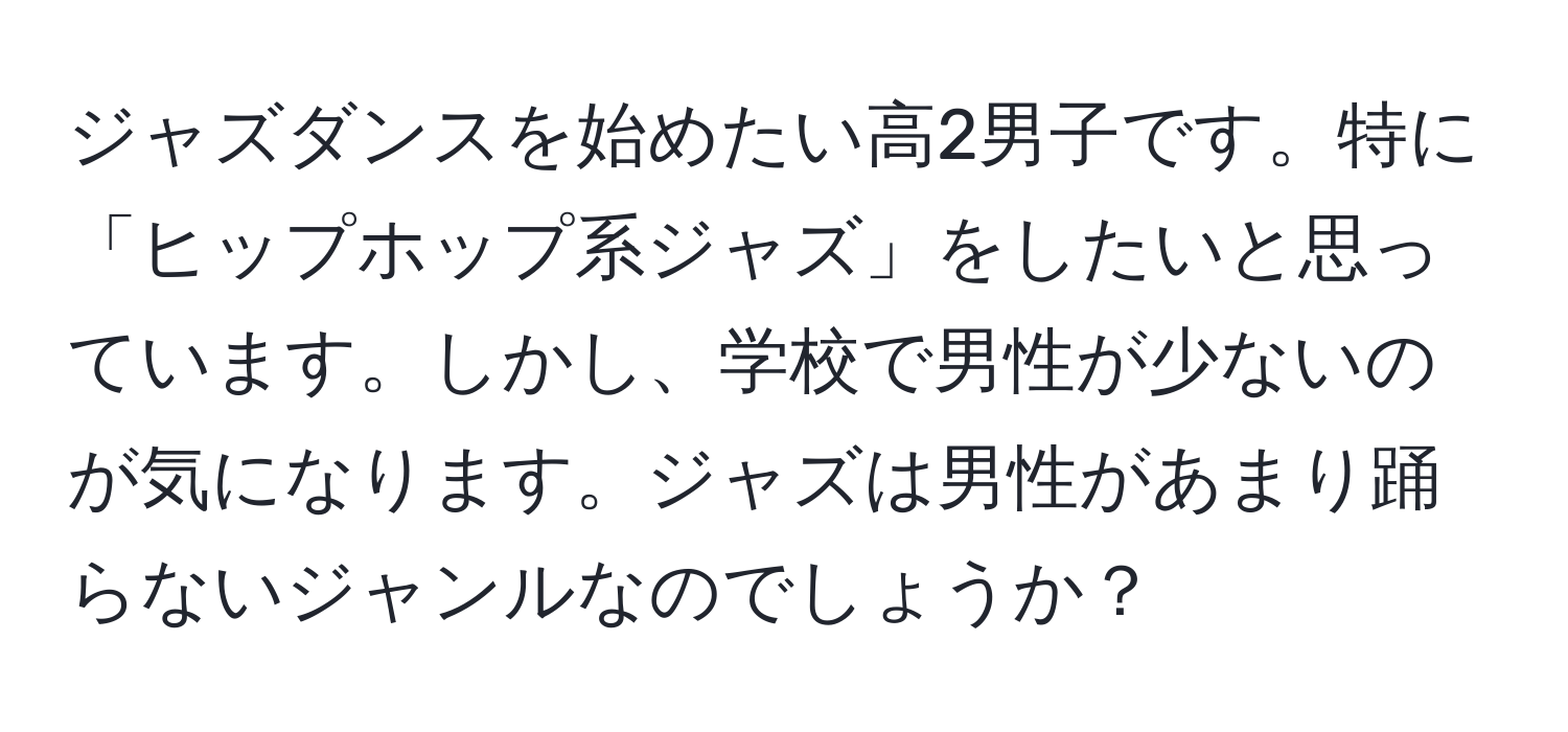 ジャズダンスを始めたい高2男子です。特に「ヒップホップ系ジャズ」をしたいと思っています。しかし、学校で男性が少ないのが気になります。ジャズは男性があまり踊らないジャンルなのでしょうか？