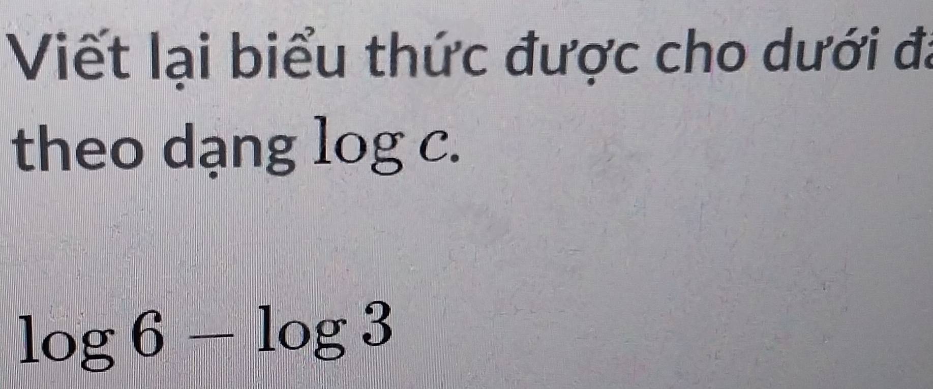 Viết lại biểu thức được cho dưới đã 
theo dạng log c.
log 6-log 3