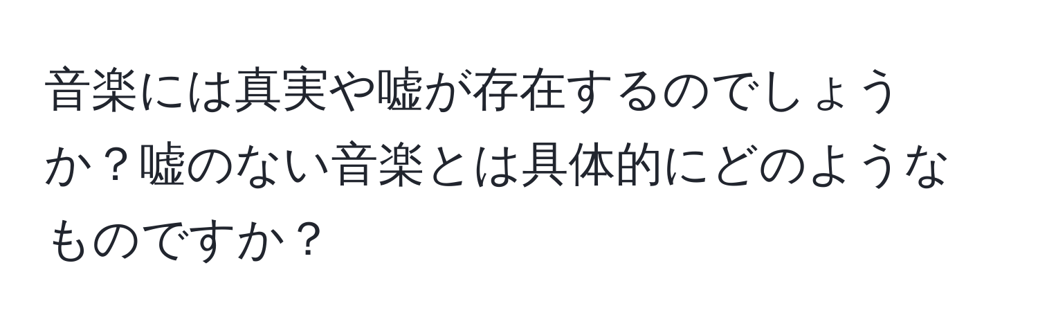 音楽には真実や嘘が存在するのでしょうか？嘘のない音楽とは具体的にどのようなものですか？