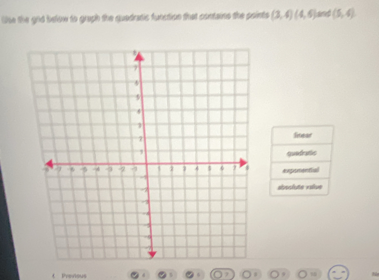 the the gid below to gragh the quadratic function that contains the points (3,4)(4,6) and (5,4)
liear 
quadratlic 
exporential 
shouhte vaiue 
《 Previous a 4 a 5 6 7