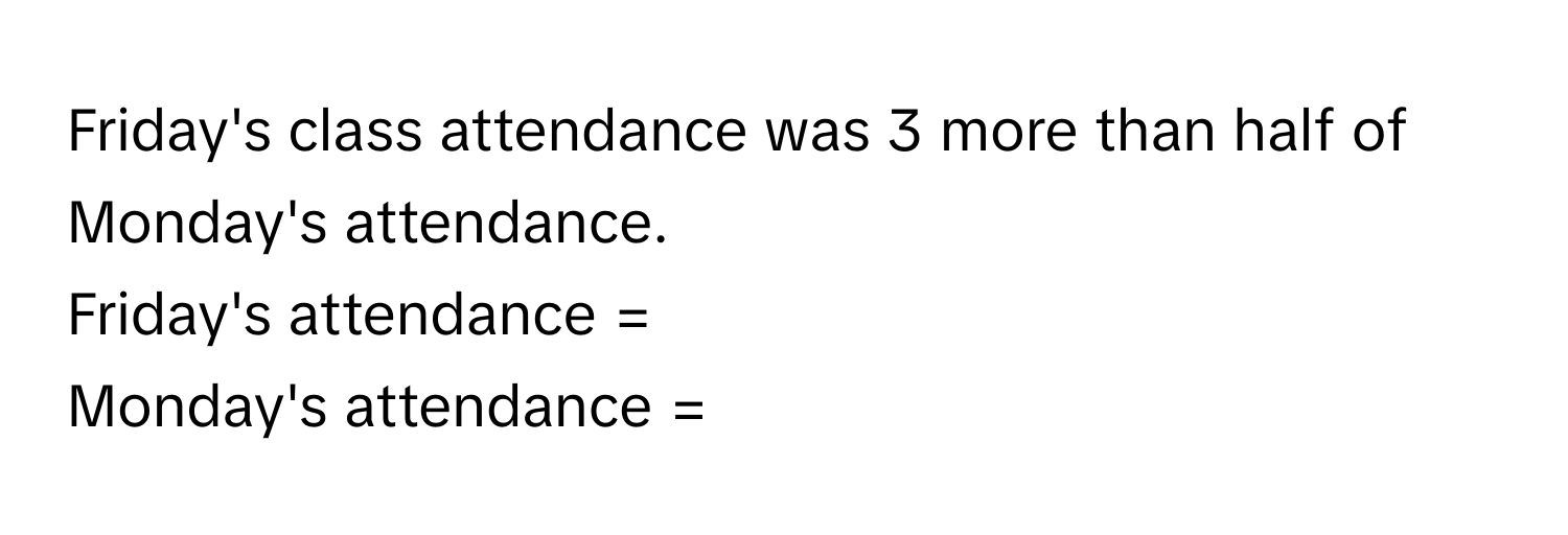 Friday's class attendance was 3 more than half of Monday's attendance. 
Friday's attendance = 
Monday's attendance =