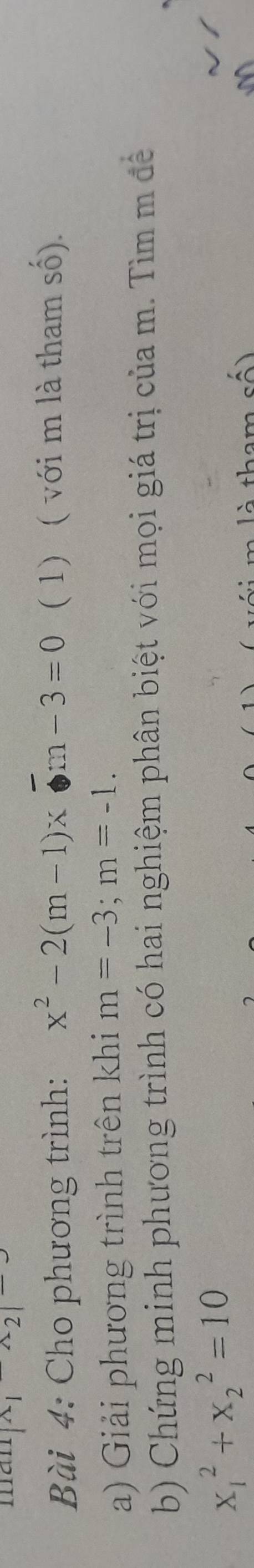 man |^wedge 2|^- 
Bài 4: Cho phương trình: x^2-2(m-1)x-m-3=0 ( 1) ( với m là tham số). 
a) Giải phương trình trên khi m=-3; m=-1. 
b) Chứng minh phương trình có hai nghiệm phân biệt với mọi giá trị của m. Tìm m đề
x_1^2+x_2^2=10
l m l à tham số