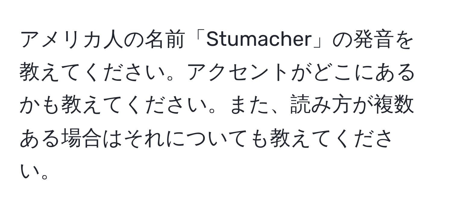 アメリカ人の名前「Stumacher」の発音を教えてください。アクセントがどこにあるかも教えてください。また、読み方が複数ある場合はそれについても教えてください。